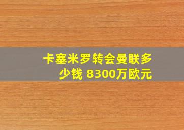 卡塞米罗转会曼联多少钱 8300万欧元